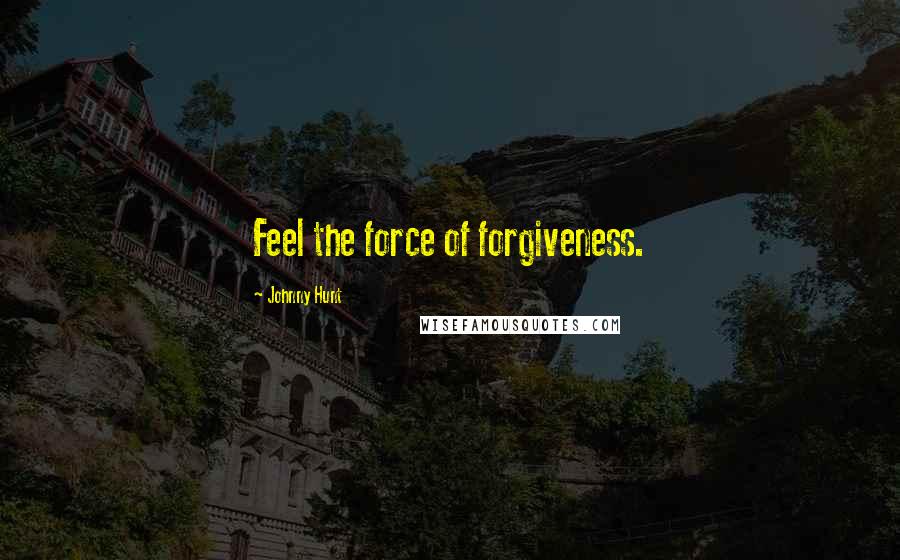 Johnny Hunt Quotes: Feel the force of forgiveness.