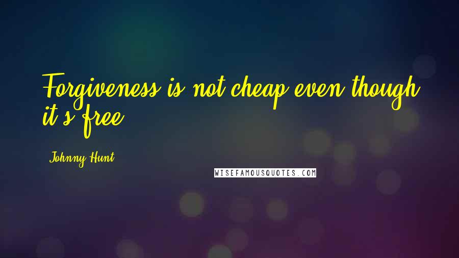 Johnny Hunt Quotes: Forgiveness is not cheap even though it's free.