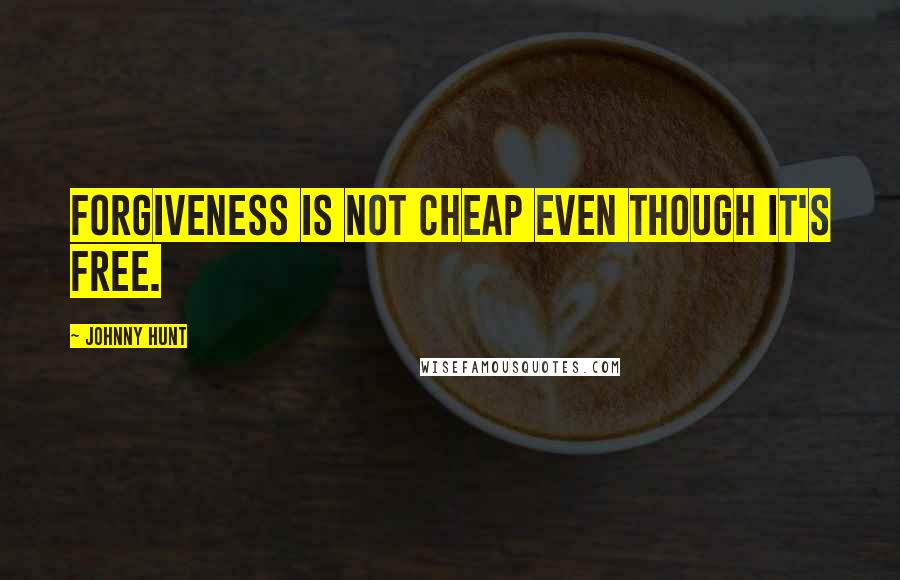 Johnny Hunt Quotes: Forgiveness is not cheap even though it's free.