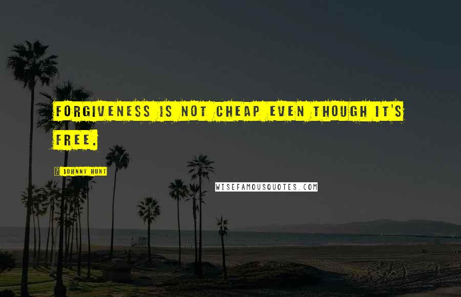 Johnny Hunt Quotes: Forgiveness is not cheap even though it's free.