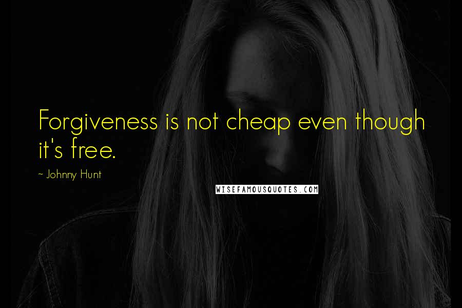 Johnny Hunt Quotes: Forgiveness is not cheap even though it's free.