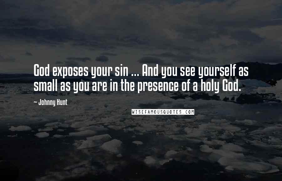 Johnny Hunt Quotes: God exposes your sin ... And you see yourself as small as you are in the presence of a holy God.