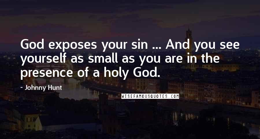 Johnny Hunt Quotes: God exposes your sin ... And you see yourself as small as you are in the presence of a holy God.