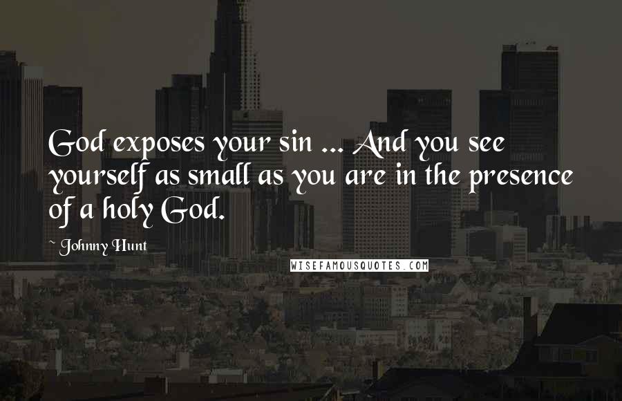 Johnny Hunt Quotes: God exposes your sin ... And you see yourself as small as you are in the presence of a holy God.