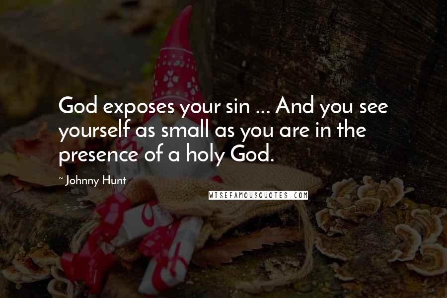 Johnny Hunt Quotes: God exposes your sin ... And you see yourself as small as you are in the presence of a holy God.