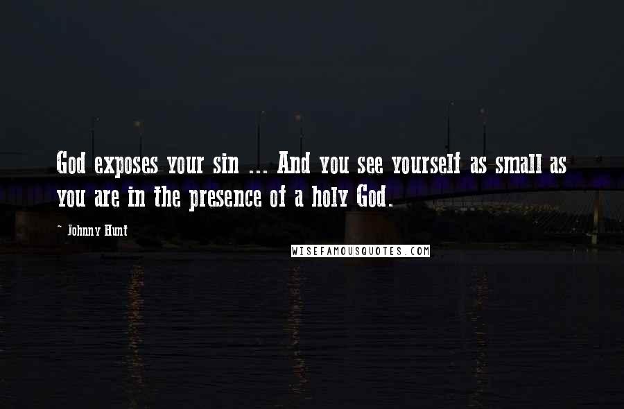 Johnny Hunt Quotes: God exposes your sin ... And you see yourself as small as you are in the presence of a holy God.