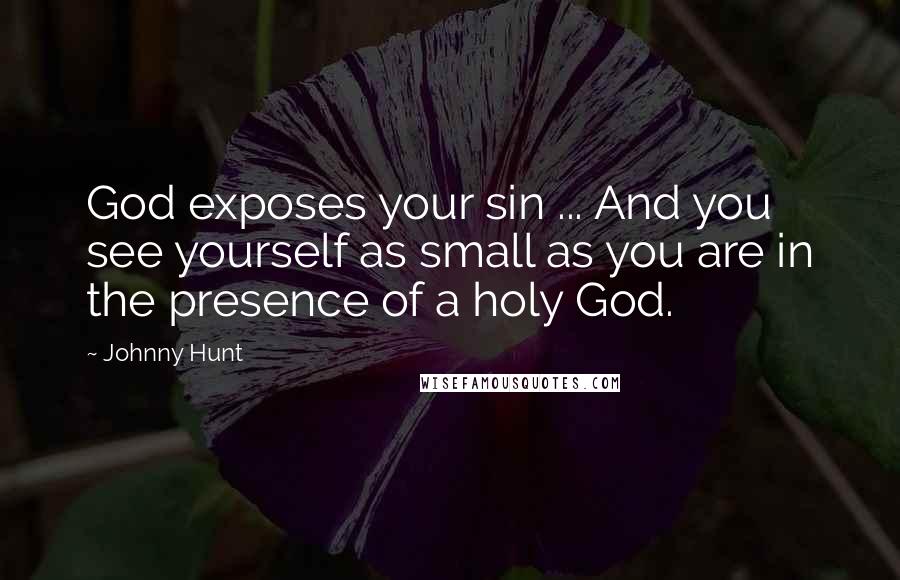 Johnny Hunt Quotes: God exposes your sin ... And you see yourself as small as you are in the presence of a holy God.