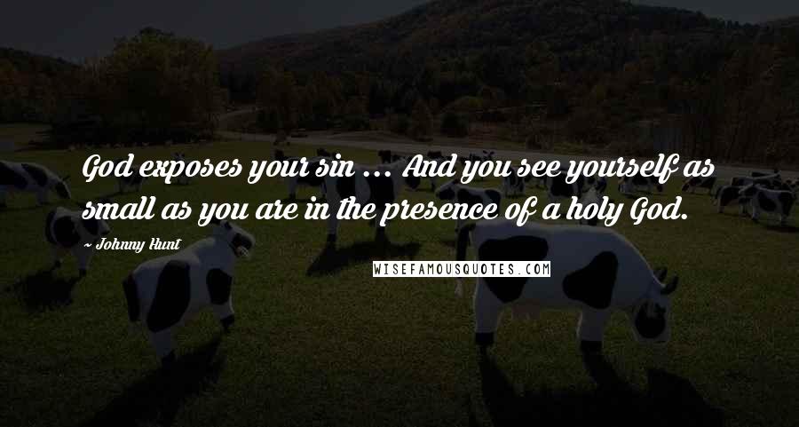 Johnny Hunt Quotes: God exposes your sin ... And you see yourself as small as you are in the presence of a holy God.