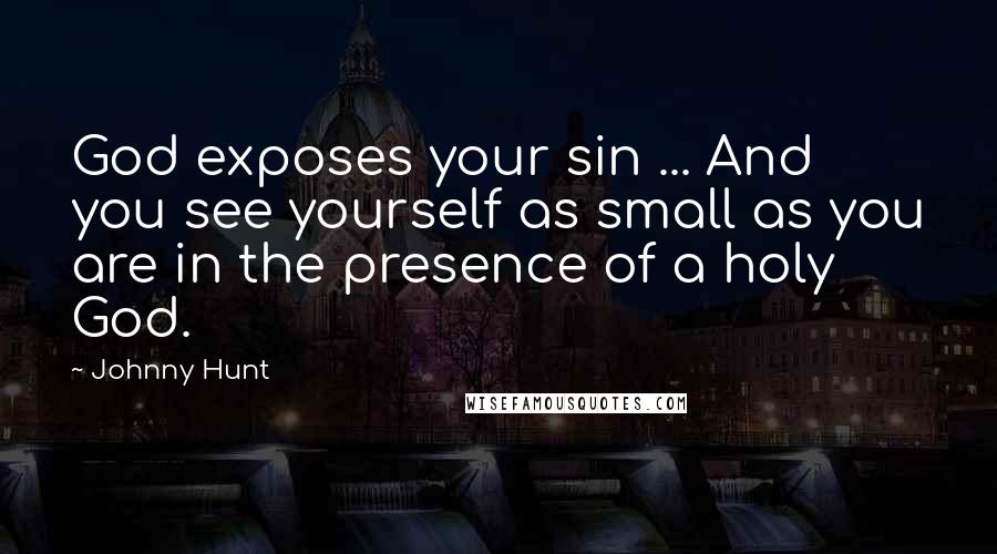 Johnny Hunt Quotes: God exposes your sin ... And you see yourself as small as you are in the presence of a holy God.