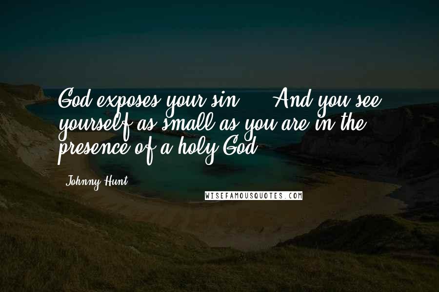 Johnny Hunt Quotes: God exposes your sin ... And you see yourself as small as you are in the presence of a holy God.