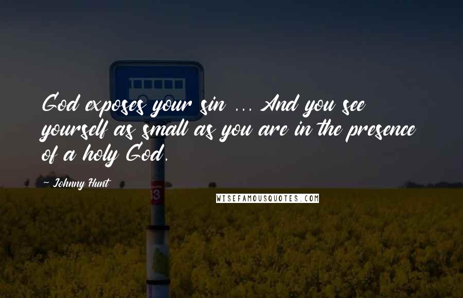 Johnny Hunt Quotes: God exposes your sin ... And you see yourself as small as you are in the presence of a holy God.