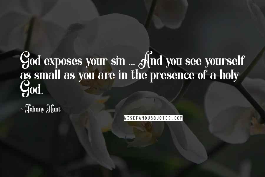 Johnny Hunt Quotes: God exposes your sin ... And you see yourself as small as you are in the presence of a holy God.