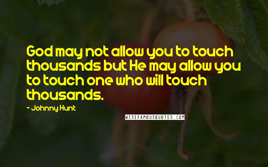 Johnny Hunt Quotes: God may not allow you to touch thousands but He may allow you to touch one who will touch thousands.