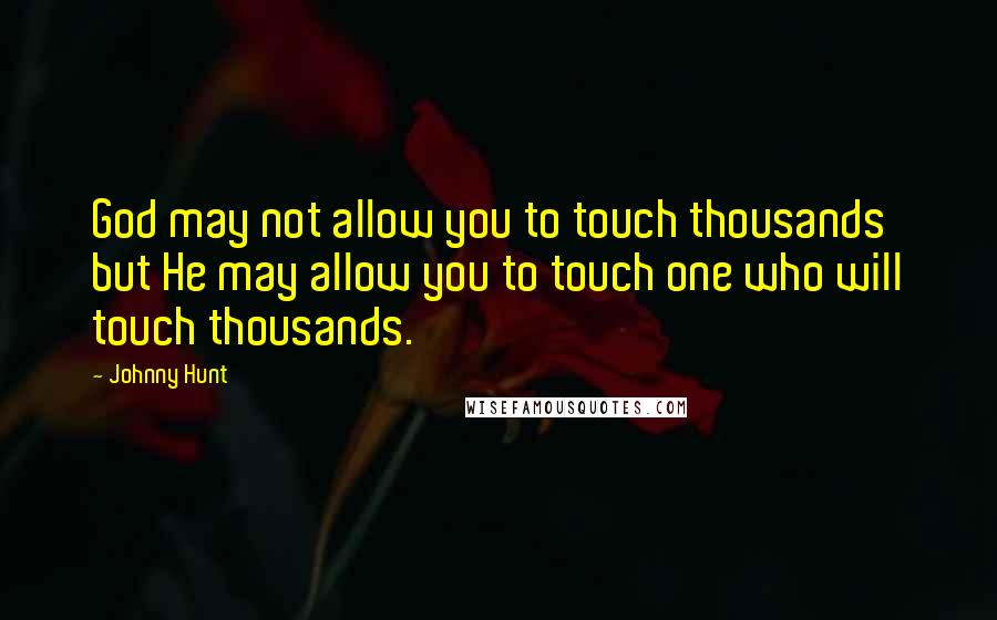 Johnny Hunt Quotes: God may not allow you to touch thousands but He may allow you to touch one who will touch thousands.