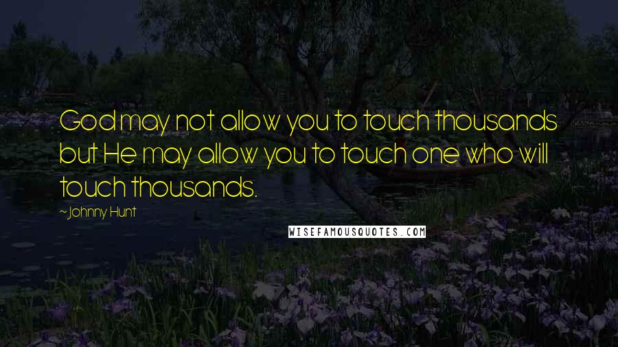 Johnny Hunt Quotes: God may not allow you to touch thousands but He may allow you to touch one who will touch thousands.