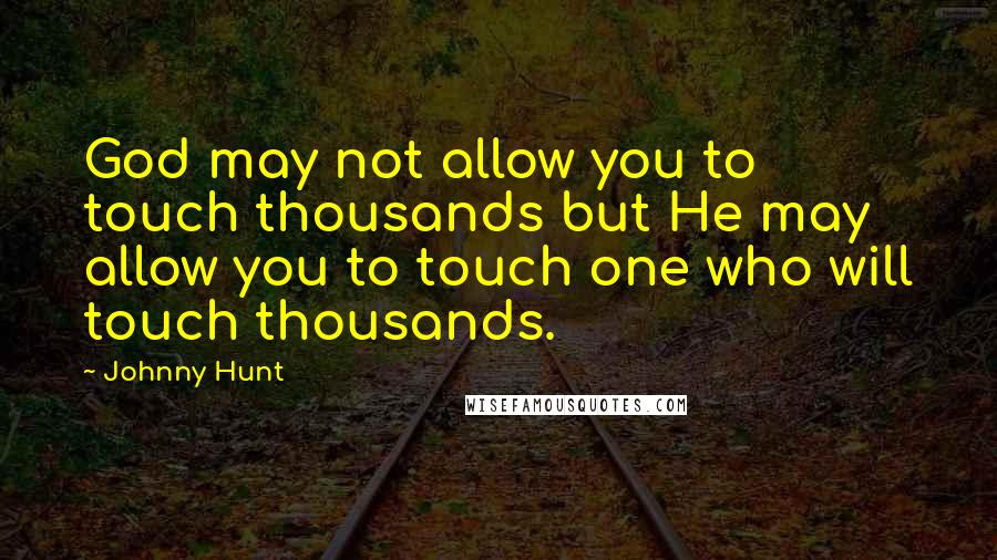 Johnny Hunt Quotes: God may not allow you to touch thousands but He may allow you to touch one who will touch thousands.