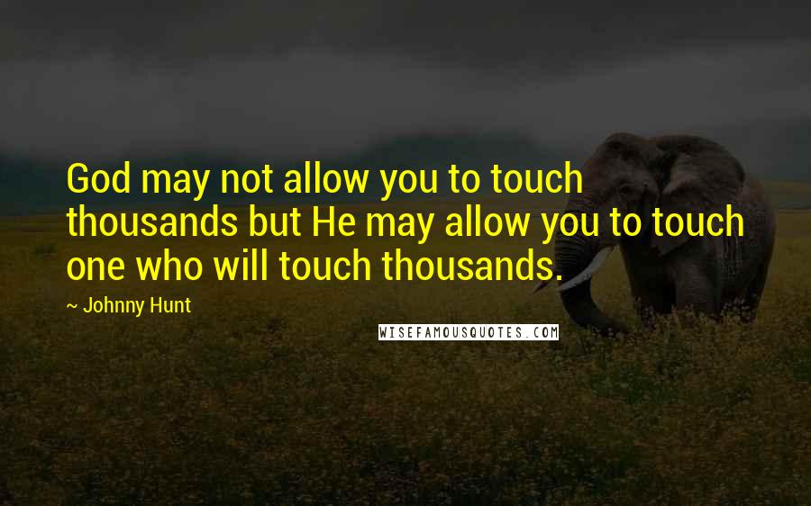 Johnny Hunt Quotes: God may not allow you to touch thousands but He may allow you to touch one who will touch thousands.