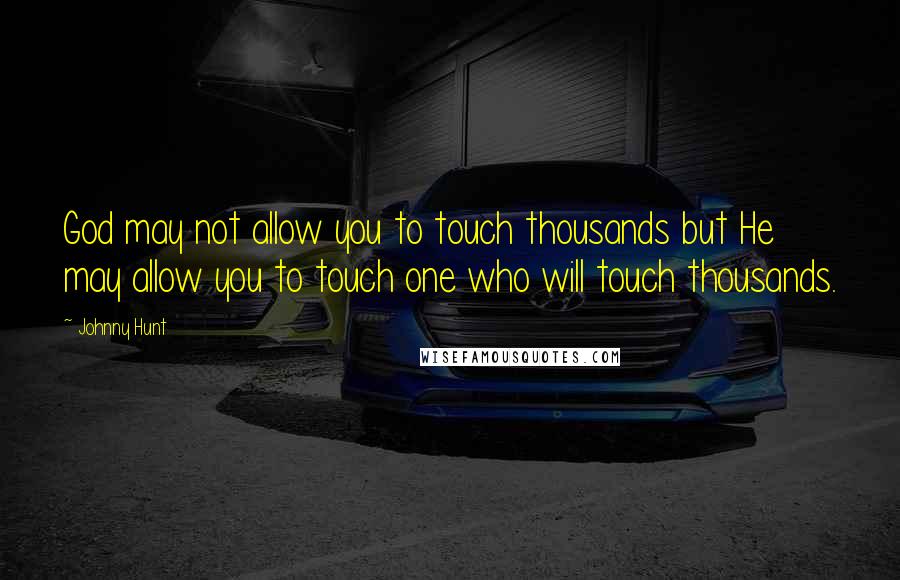 Johnny Hunt Quotes: God may not allow you to touch thousands but He may allow you to touch one who will touch thousands.