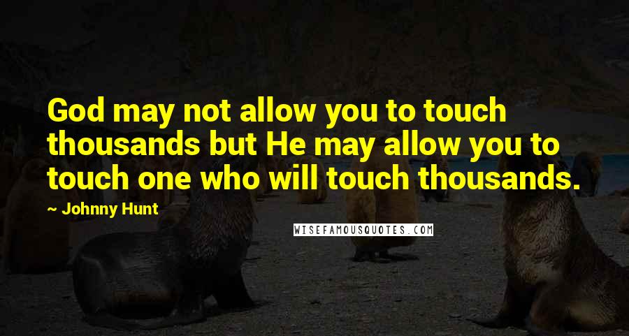 Johnny Hunt Quotes: God may not allow you to touch thousands but He may allow you to touch one who will touch thousands.