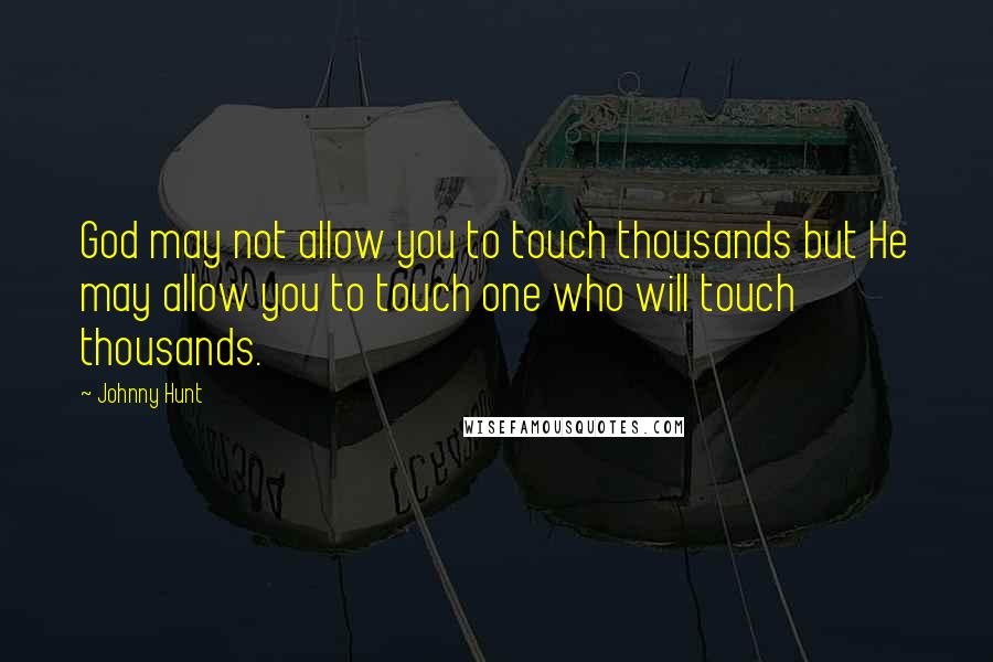 Johnny Hunt Quotes: God may not allow you to touch thousands but He may allow you to touch one who will touch thousands.