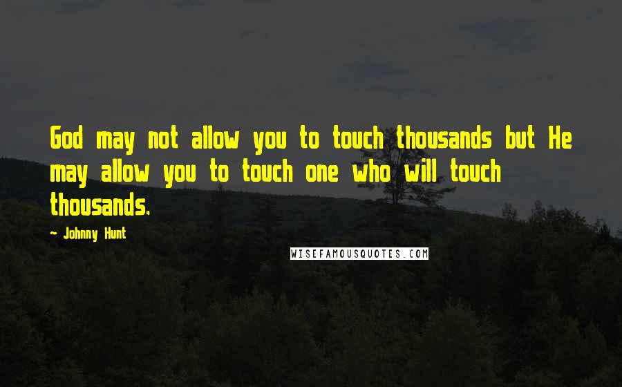 Johnny Hunt Quotes: God may not allow you to touch thousands but He may allow you to touch one who will touch thousands.