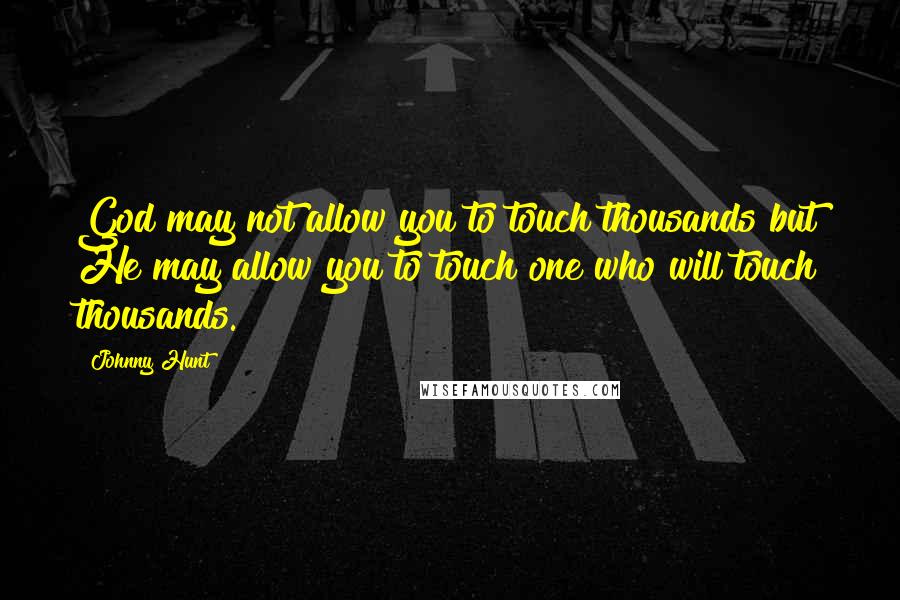 Johnny Hunt Quotes: God may not allow you to touch thousands but He may allow you to touch one who will touch thousands.