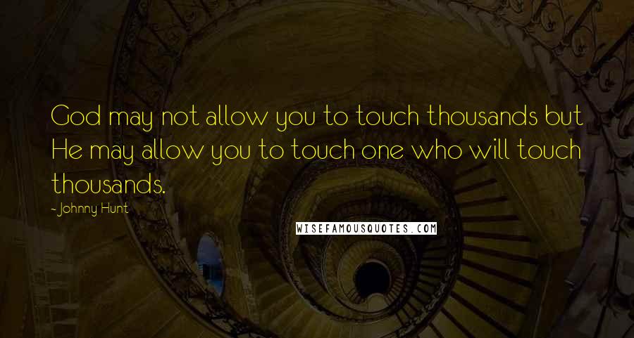 Johnny Hunt Quotes: God may not allow you to touch thousands but He may allow you to touch one who will touch thousands.