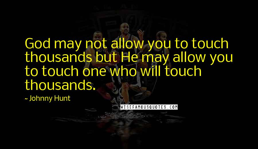 Johnny Hunt Quotes: God may not allow you to touch thousands but He may allow you to touch one who will touch thousands.