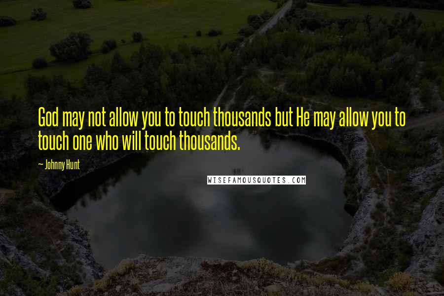 Johnny Hunt Quotes: God may not allow you to touch thousands but He may allow you to touch one who will touch thousands.