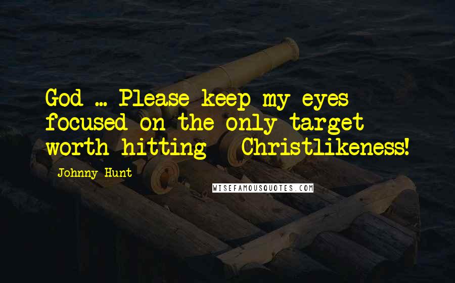 Johnny Hunt Quotes: God ... Please keep my eyes focused on the only target worth hitting - Christlikeness!