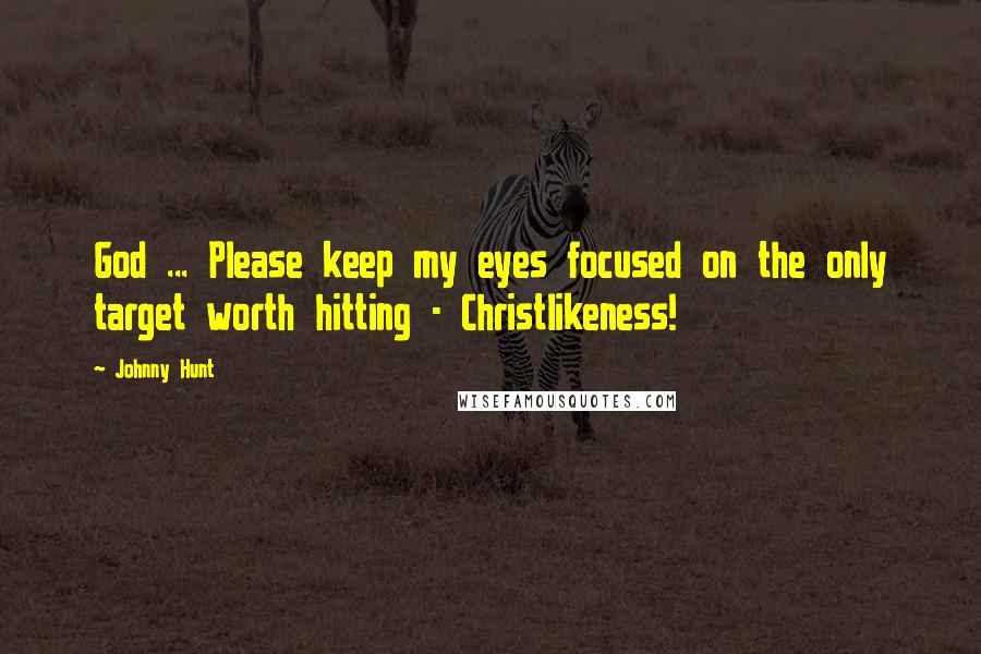 Johnny Hunt Quotes: God ... Please keep my eyes focused on the only target worth hitting - Christlikeness!