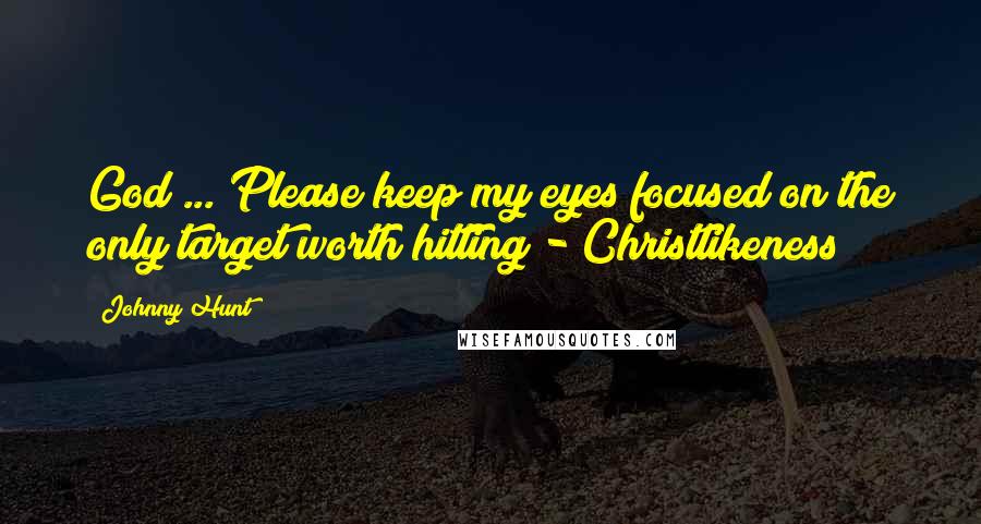 Johnny Hunt Quotes: God ... Please keep my eyes focused on the only target worth hitting - Christlikeness!