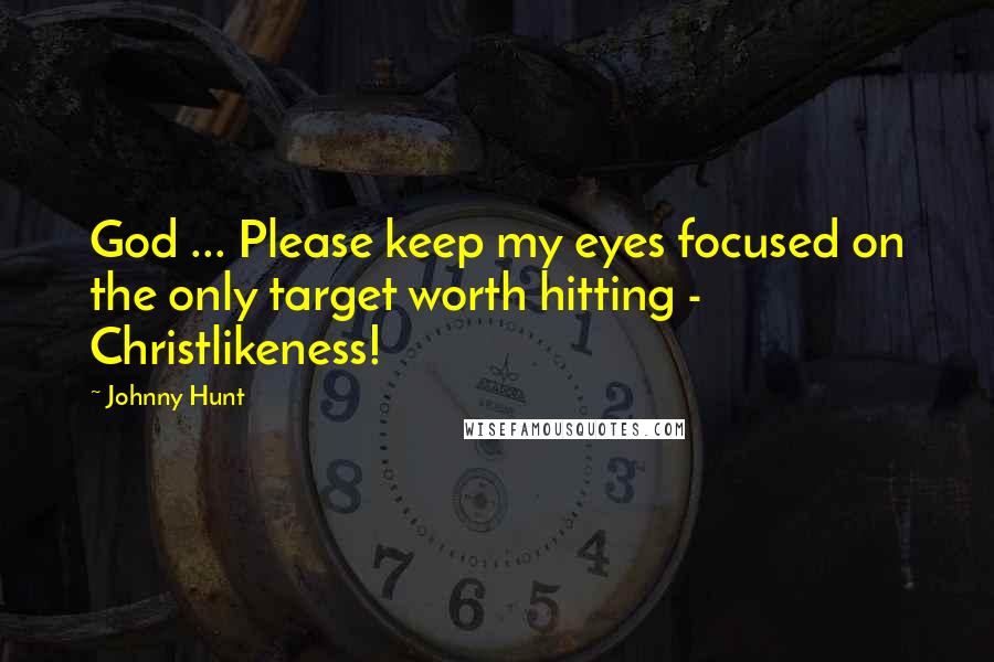 Johnny Hunt Quotes: God ... Please keep my eyes focused on the only target worth hitting - Christlikeness!