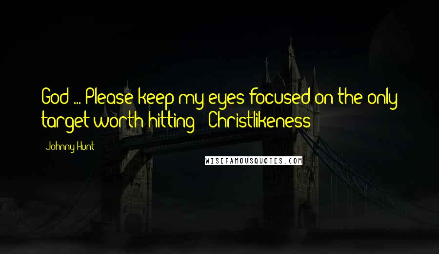 Johnny Hunt Quotes: God ... Please keep my eyes focused on the only target worth hitting - Christlikeness!
