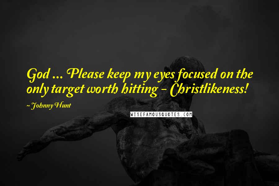 Johnny Hunt Quotes: God ... Please keep my eyes focused on the only target worth hitting - Christlikeness!