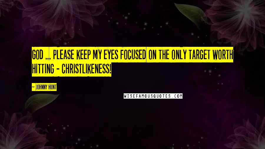 Johnny Hunt Quotes: God ... Please keep my eyes focused on the only target worth hitting - Christlikeness!