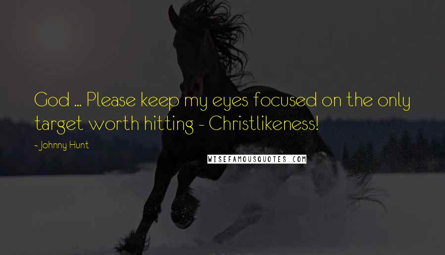 Johnny Hunt Quotes: God ... Please keep my eyes focused on the only target worth hitting - Christlikeness!