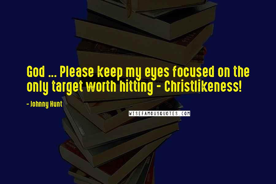 Johnny Hunt Quotes: God ... Please keep my eyes focused on the only target worth hitting - Christlikeness!