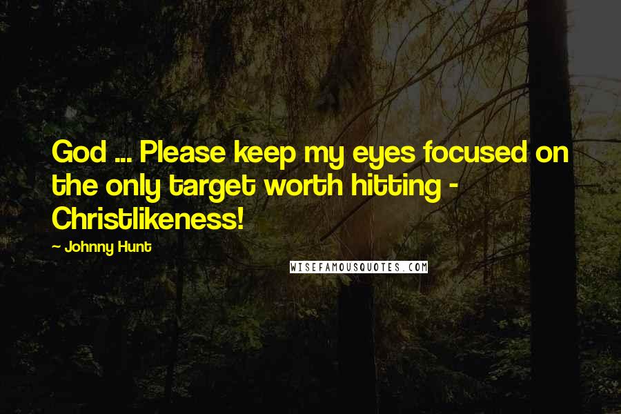 Johnny Hunt Quotes: God ... Please keep my eyes focused on the only target worth hitting - Christlikeness!