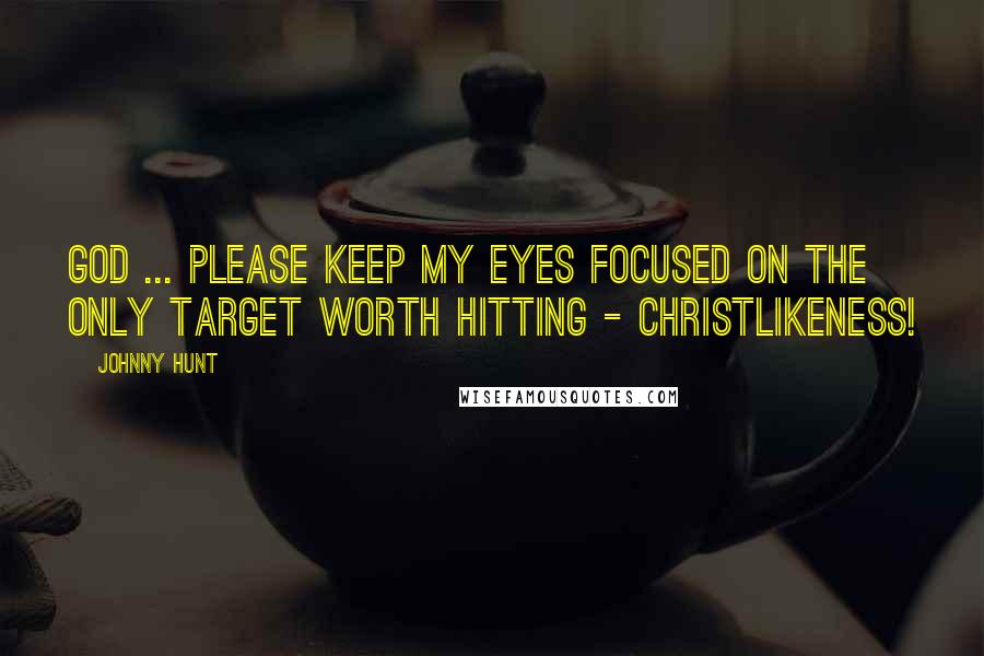 Johnny Hunt Quotes: God ... Please keep my eyes focused on the only target worth hitting - Christlikeness!