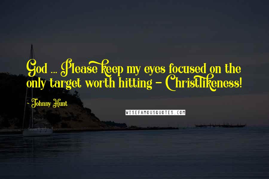 Johnny Hunt Quotes: God ... Please keep my eyes focused on the only target worth hitting - Christlikeness!