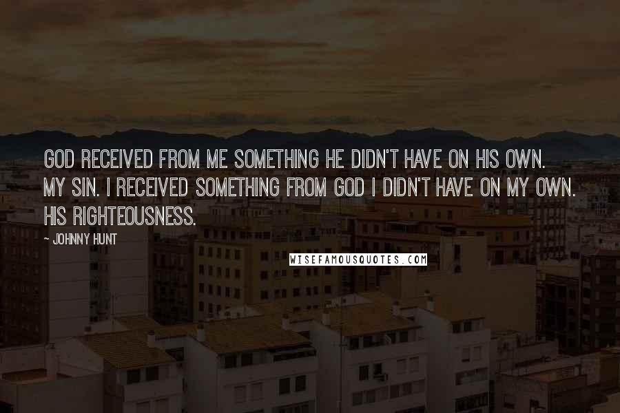 Johnny Hunt Quotes: God received from me something He didn't have on His own. My sin. I received something from God I didn't have on my own. His righteousness.