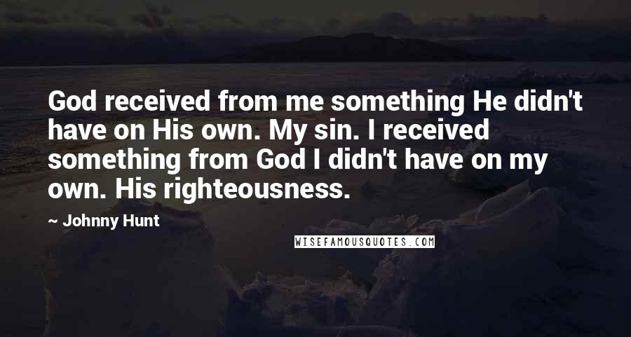 Johnny Hunt Quotes: God received from me something He didn't have on His own. My sin. I received something from God I didn't have on my own. His righteousness.