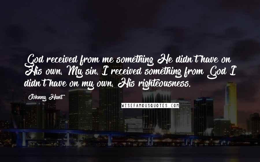 Johnny Hunt Quotes: God received from me something He didn't have on His own. My sin. I received something from God I didn't have on my own. His righteousness.