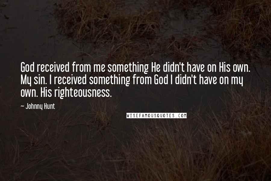 Johnny Hunt Quotes: God received from me something He didn't have on His own. My sin. I received something from God I didn't have on my own. His righteousness.