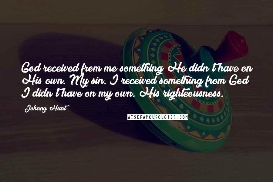 Johnny Hunt Quotes: God received from me something He didn't have on His own. My sin. I received something from God I didn't have on my own. His righteousness.