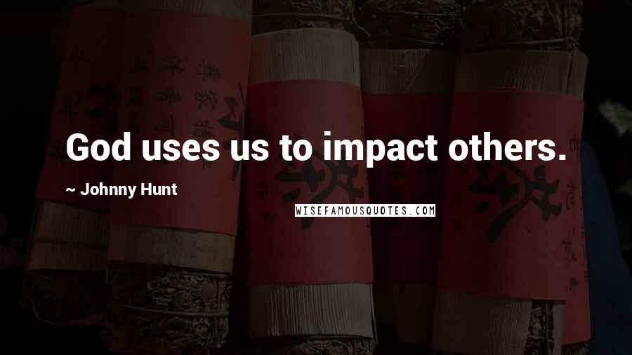 Johnny Hunt Quotes: God uses us to impact others.