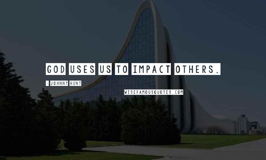 Johnny Hunt Quotes: God uses us to impact others.