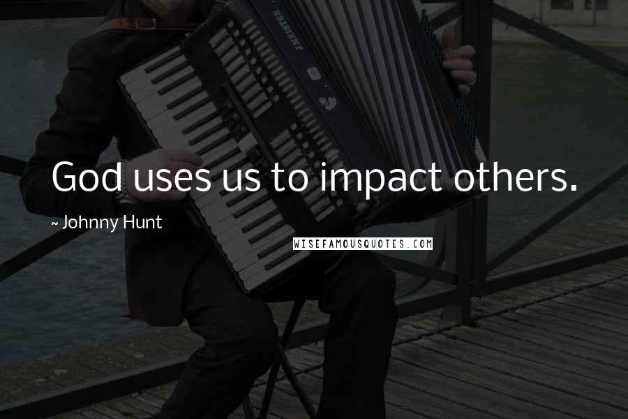 Johnny Hunt Quotes: God uses us to impact others.