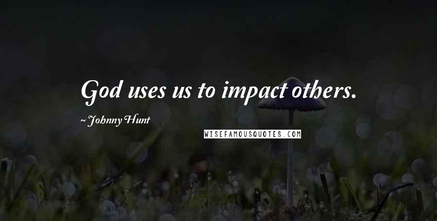 Johnny Hunt Quotes: God uses us to impact others.